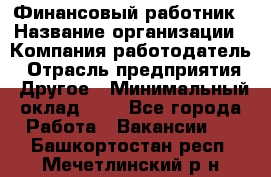 Финансовый работник › Название организации ­ Компания-работодатель › Отрасль предприятия ­ Другое › Минимальный оклад ­ 1 - Все города Работа » Вакансии   . Башкортостан респ.,Мечетлинский р-н